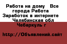 Работа на дому - Все города Работа » Заработок в интернете   . Челябинская обл.,Чебаркуль г.